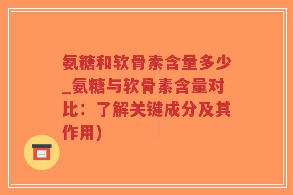 氨糖和软骨素含量多少_氨糖与软骨素含量对比:了解关键成分及其作用) 氨糖和软骨素含量多少_氨糖与软骨素含量对比:了解关键成分及其作用)
