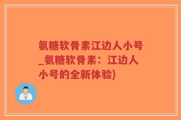 氨糖软骨素江边人小号_氨糖软骨素:江边人小号的全新体验) 氨糖软骨素江边人小号_氨糖软骨素:江边人小号的全新体验)