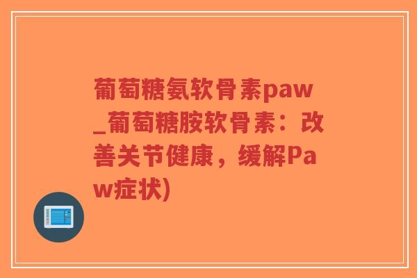 葡萄糖氨软骨素paw_葡萄糖胺软骨素:改善关节健康,缓解Paw症状) 葡萄糖氨软骨素paw_葡萄糖胺软骨素:改善关节健康,缓解Paw症状)