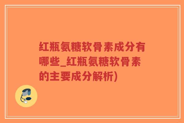 红瓶氨糖软骨素成分有哪些_红瓶氨糖软骨素的主要成分解析) 红瓶氨糖软骨素成分有哪些_红瓶氨糖软骨素的主要成分解析)