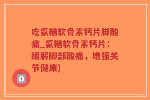 吃氨糖软骨素钙片脚酸痛_氨糖软骨素钙片:缓解脚部酸痛,增强关节健康) 吃氨糖软骨素钙片脚酸痛_氨糖软骨素钙片:缓解脚部酸痛,增强关节健康)