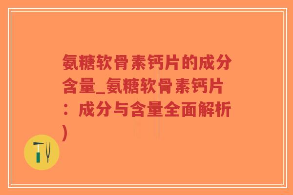 氨糖软骨素钙片的成分含量_氨糖软骨素钙片:成分与含量全面解析) 氨糖软骨素钙片的成分含量_氨糖软骨素钙片:成分与含量全面解析)