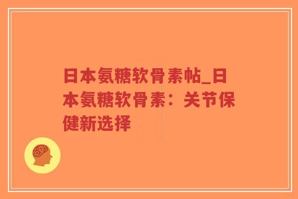 日本氨糖软骨素帖_日本氨糖软骨素：关节保健新选择