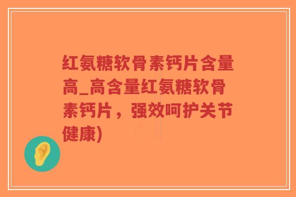 红氨糖软骨素钙片含量高_高含量红氨糖软骨素钙片，强效呵护关节健康)
