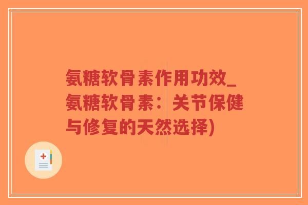 氨糖软骨素作用功效_氨糖软骨素:关节保健与修复的天然选择) 氨糖软骨素作用功效_氨糖软骨素:关节保健与修复的天然选择)
