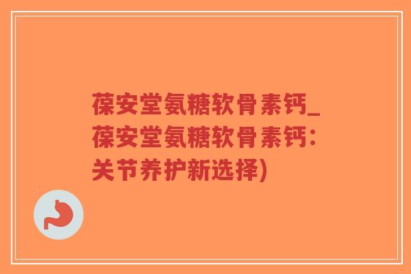 葆安堂氨糖软骨素钙_葆安堂氨糖软骨素钙:关节养护新选择) 葆安堂氨糖软骨素钙_葆安堂氨糖软骨素钙:关节养护新选择)