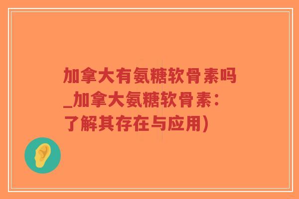 加拿大有氨糖软骨素吗_加拿大氨糖软骨素:了解其存在与应用) 加拿大有氨糖软骨素吗_加拿大氨糖软骨素:了解其存在与应用)