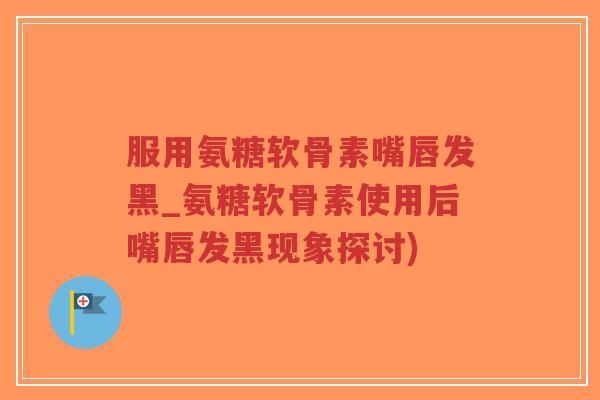 服用氨糖软骨素嘴唇发黑_氨糖软骨素使用后嘴唇发黑现象探讨) 服用氨糖软骨素嘴唇发黑_氨糖软骨素使用后嘴唇发黑现象探讨)