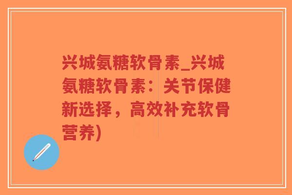 兴城氨糖软骨素_兴城氨糖软骨素:关节保健新选择,高效补充软骨营养) 兴城氨糖软骨素_兴城氨糖软骨素:关节保健新选择,高效补充软骨营养)