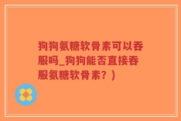 狗狗氨糖软骨素可以吞服吗_狗狗能否直接吞服氨糖软骨素?) 狗狗氨糖软骨素可以吞服吗_狗狗能否直接吞服氨糖软骨素?)