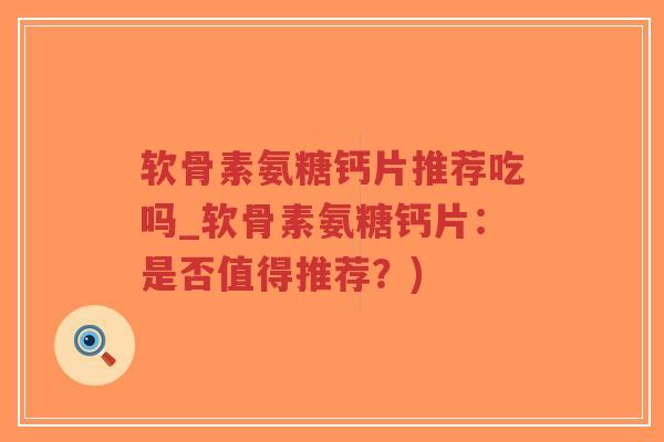 软骨素氨糖钙片推荐吃吗_软骨素氨糖钙片:是否值得推荐?) 软骨素氨糖钙片推荐吃吗_软骨素氨糖钙片:是否值得推荐?)