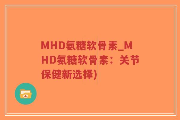 MHD氨糖软骨素_MHD氨糖软骨素:关节保健新选择) MHD氨糖软骨素_MHD氨糖软骨素:关节保健新选择)