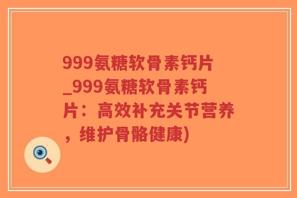 999氨糖软骨素钙片_999氨糖软骨素钙片：高效补充关节营养，维护骨骼健康)