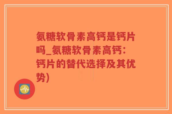 氨糖软骨素高钙是钙片吗_氨糖软骨素高钙:钙片的替代选择及其优势) 氨糖软骨素高钙是钙片吗_氨糖软骨素高钙:钙片的替代选择及其优势)