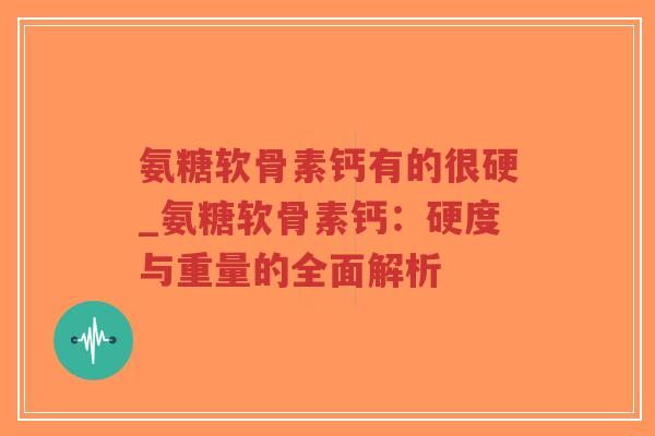 氨糖软骨素钙有的很硬_氨糖软骨素钙:硬度与重量的全面解析 氨糖软骨素钙有的很硬_氨糖软骨素钙:硬度与重量的全面解析