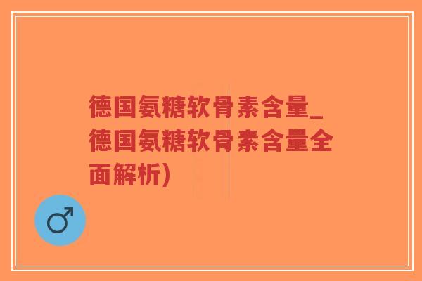 德国氨糖软骨素含量_德国氨糖软骨素含量全面解析) 德国氨糖软骨素含量_德国氨糖软骨素含量全面解析)