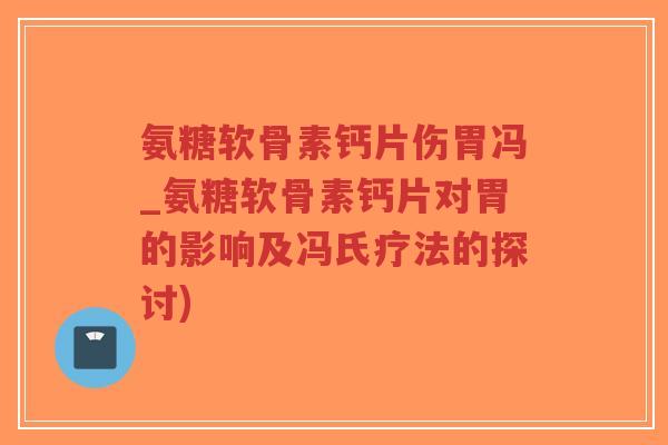 氨糖软骨素钙片伤胃冯_氨糖软骨素钙片对胃的影响及冯氏疗法的探讨) 氨糖软骨素钙片伤胃冯_氨糖软骨素钙片对胃的影响及冯氏疗法的探讨)