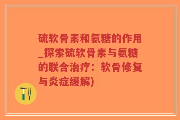硫软骨素和氨糖的作用_探索硫软骨素与氨糖的联合:软骨修复与缓解) 硫软骨素和氨糖的作用_探索硫软骨素与氨糖的联合:软骨修复与缓解)
