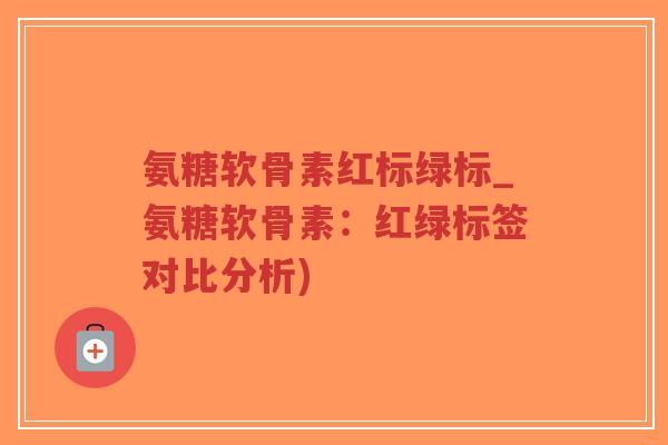 氨糖软骨素红标绿标_氨糖软骨素:红绿标签对比分析) 氨糖软骨素红标绿标_氨糖软骨素:红绿标签对比分析)