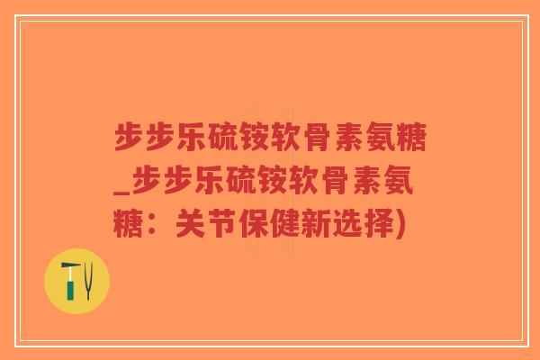 步步乐硫铵软骨素氨糖_步步乐硫铵软骨素氨糖:关节保健新选择) 步步乐硫铵软骨素氨糖_步步乐硫铵软骨素氨糖:关节保健新选择)