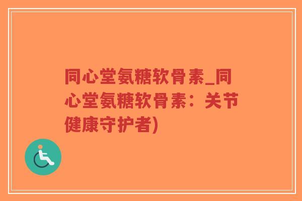 同心堂氨糖软骨素_同心堂氨糖软骨素：关节健康守护者)