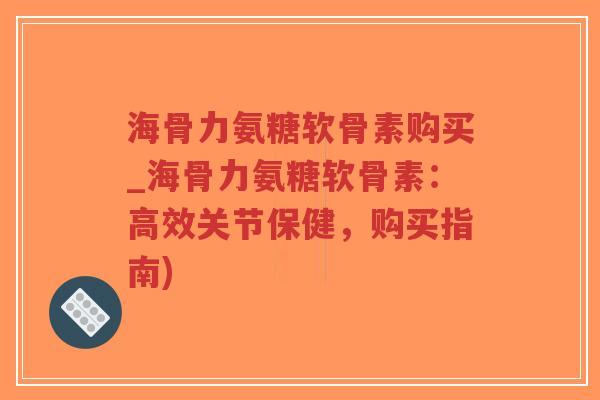 海骨力氨糖软骨素购买_海骨力氨糖软骨素:高效关节保健,购买指南) 海骨力氨糖软骨素购买_海骨力氨糖软骨素:高效关节保健,购买指南)