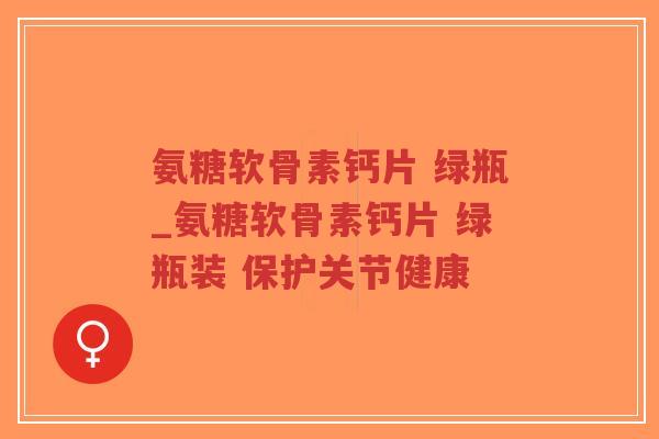 氨糖软骨素钙片 绿瓶_氨糖软骨素钙片 绿瓶装 保护关节健康