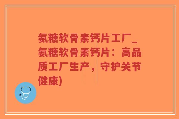 氨糖软骨素钙片工厂_氨糖软骨素钙片：高品质工厂生产，守护关节健康)