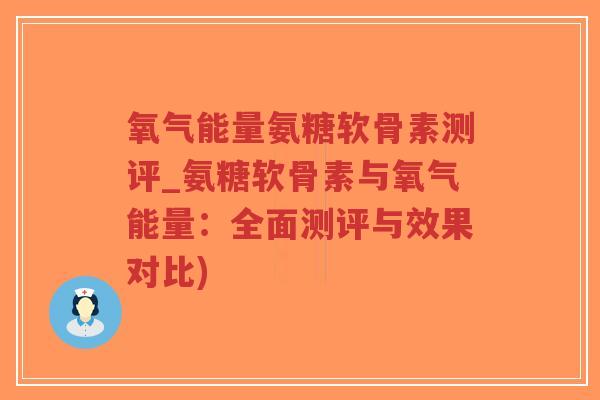 氧气能量氨糖软骨素测评_氨糖软骨素与氧气能量：全面测评与效果对比)