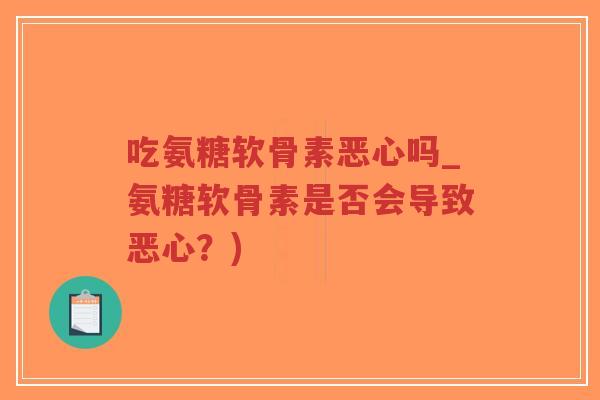 吃氨糖软骨素恶心吗_氨糖软骨素是否会导致恶心?) 吃氨糖软骨素恶心吗_氨糖软骨素是否会导致恶心?)