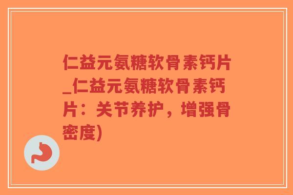 仁益元氨糖软骨素钙片_仁益元氨糖软骨素钙片:关节养护,增强骨密度) 仁益元氨糖软骨素钙片_仁益元氨糖软骨素钙片:关节养护,增强骨密度)