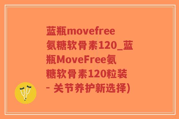 蓝瓶movefree氨糖软骨素120_蓝瓶MoveFree氨糖软骨素120粒装 - 关节养护新选择)