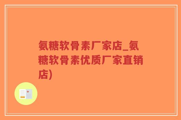 氨糖软骨素厂家店_氨糖软骨素优质厂家直销店) 氨糖软骨素厂家店_氨糖软骨素优质厂家直销店)