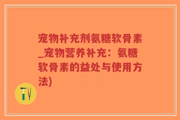 宠物补充剂氨糖软骨素_宠物营养补充:氨糖软骨素的益处与使用方法) 宠物补充剂氨糖软骨素_宠物营养补充:氨糖软骨素的益处与使用方法)