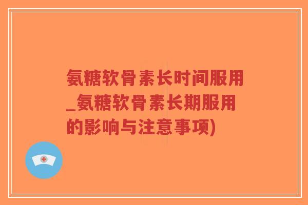 氨糖软骨素长时间服用_氨糖软骨素长期服用的影响与注意事项) 氨糖软骨素长时间服用_氨糖软骨素长期服用的影响与注意事项)