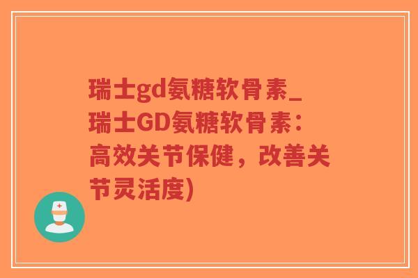 瑞士gd氨糖软骨素_瑞士GD氨糖软骨素:高效关节保健,改善关节灵活度) 瑞士gd氨糖软骨素_瑞士GD氨糖软骨素:高效关节保健,改善关节灵活度)