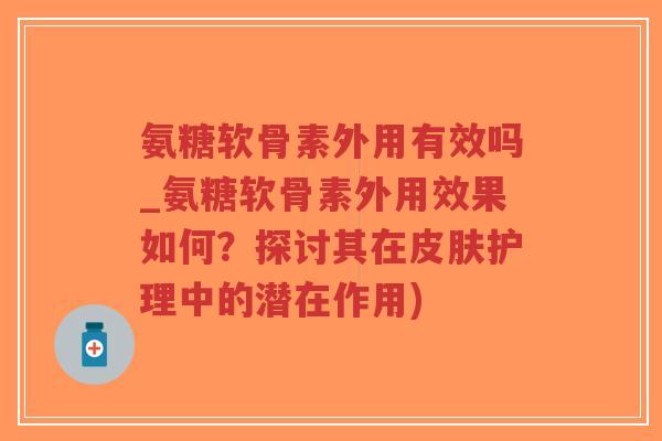氨糖软骨素外用有效吗_氨糖软骨素外用效果如何?探讨其在护理中的潜在作用) 氨糖软骨素外用有效吗_氨糖软骨素外用效果如何?探讨其在护理中的潜在作用)