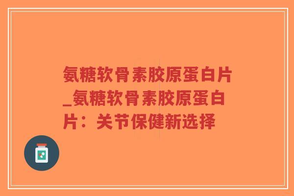 氨糖软骨素胶原蛋白片_氨糖软骨素胶原蛋白片:关节保健新选择 氨糖软骨素胶原蛋白片_氨糖软骨素胶原蛋白片:关节保健新选择