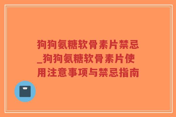 狗狗氨糖软骨素片禁忌_狗狗氨糖软骨素片使用注意事项与禁忌指南