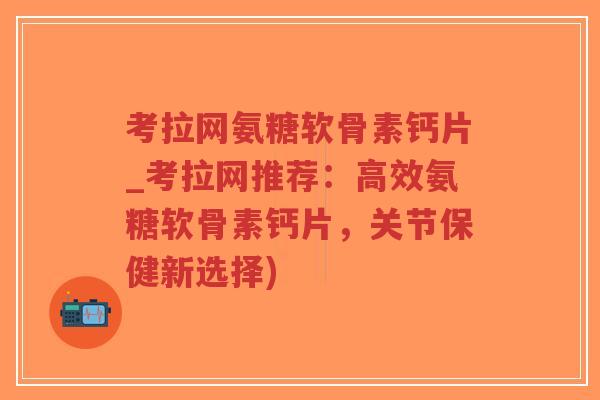 考拉网氨糖软骨素钙片_考拉网推荐：高效氨糖软骨素钙片，关节保健新选择)