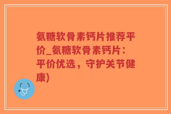 氨糖软骨素钙片推荐平价_氨糖软骨素钙片：平价优选，守护关节健康)