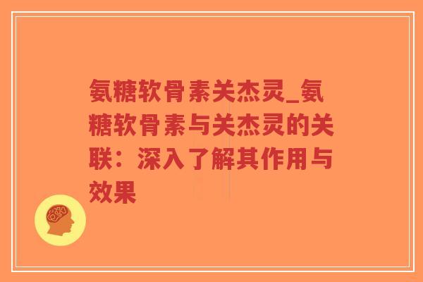 氨糖软骨素关杰灵_氨糖软骨素与关杰灵的关联:深入了解其作用与效果 氨糖软骨素关杰灵_氨糖软骨素与关杰灵的关联:深入了解其作用与效果