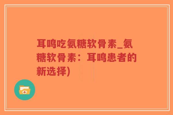 耳鸣吃氨糖软骨素_氨糖软骨素：耳鸣患者的新选择)