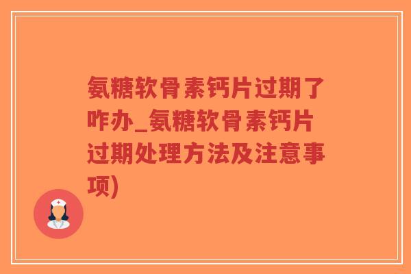 氨糖软骨素钙片过期了咋办_氨糖软骨素钙片过期处理方法及注意事项) 氨糖软骨素钙片过期了咋办_氨糖软骨素钙片过期处理方法及注意事项)