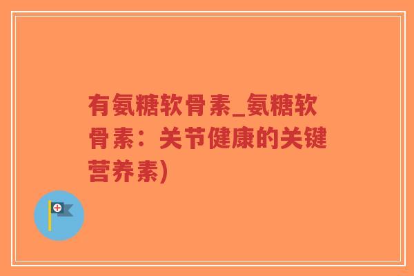 有氨糖软骨素_氨糖软骨素:关节健康的关键营养素) 有氨糖软骨素_氨糖软骨素:关节健康的关键营养素)