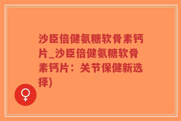沙臣倍健氨糖软骨素钙片_沙臣倍健氨糖软骨素钙片：关节保健新选择)