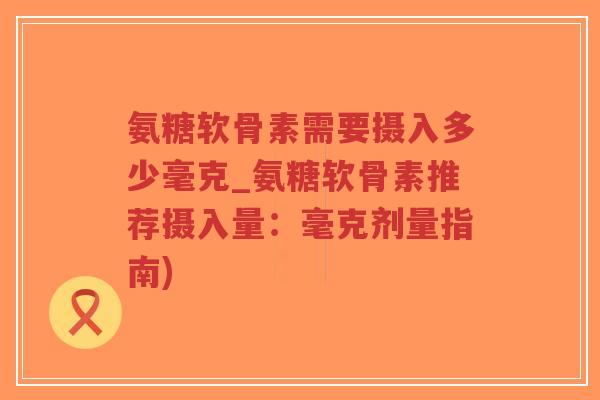 氨糖软骨素需要摄入多少毫克_氨糖软骨素推荐摄入量:毫克剂量指南) 氨糖软骨素需要摄入多少毫克_氨糖软骨素推荐摄入量:毫克剂量指南)