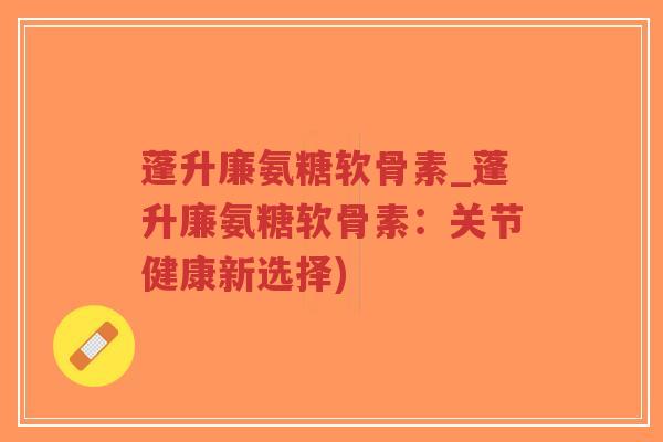 蓬升廉氨糖软骨素_蓬升廉氨糖软骨素:关节健康新选择) 蓬升廉氨糖软骨素_蓬升廉氨糖软骨素:关节健康新选择)
