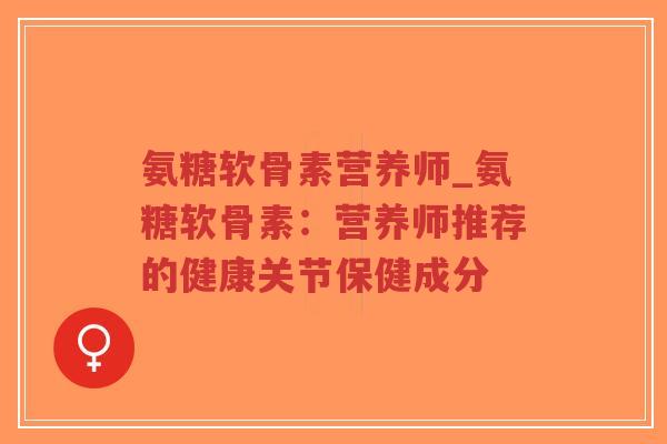 氨糖软骨素营养师_氨糖软骨素:营养师推荐的健康关节保健成分 氨糖软骨素营养师_氨糖软骨素:营养师推荐的健康关节保健成分