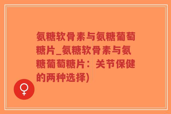 氨糖软骨素与氨糖葡萄糖片_氨糖软骨素与氨糖葡萄糖片:关节保健的两种选择) 氨糖软骨素与氨糖葡萄糖片_氨糖软骨素与氨糖葡萄糖片:关节保健的两种选择)